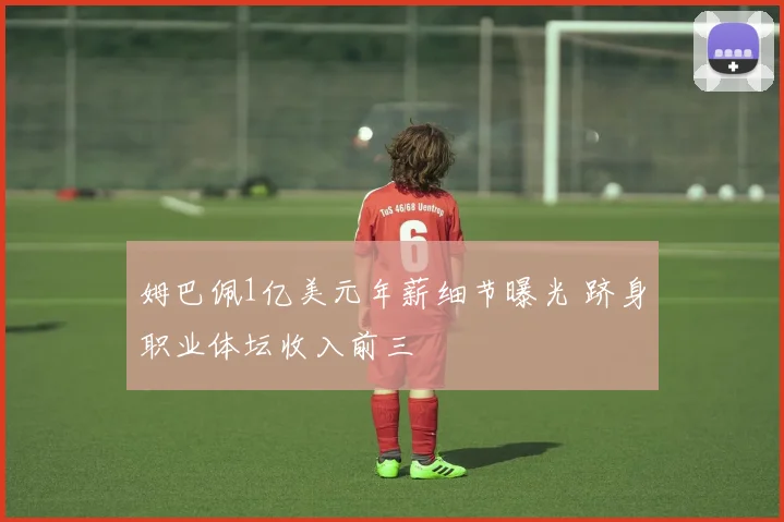 姆巴佩1亿美元年薪细节曝光 跻身职业体坛收入前三