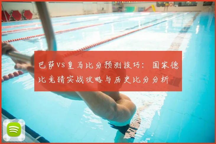 巴萨vs皇马比分预测技巧：国家德比竞猜实战攻略与历史比分分析