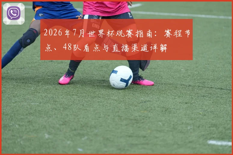 2026年7月世界杯观赛指南：赛程节点、48队看点与直播渠道详解