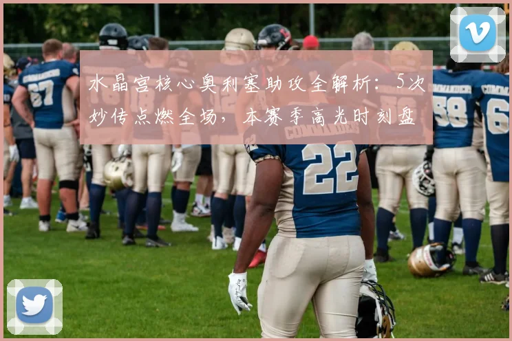 水晶宫核心奥利塞助攻全解析：5次妙传点燃全场，本赛季高光时刻盘点