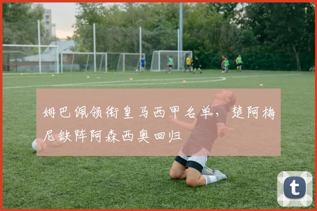 姆巴佩领衔皇马西甲名单,楚阿梅尼缺阵阿森西奥回归