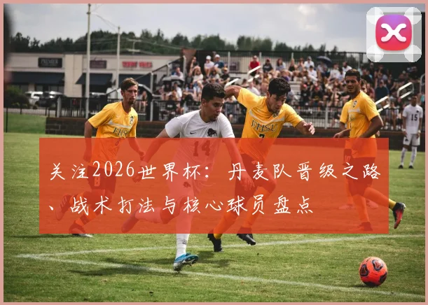 关注2026世界杯：丹麦队晋级之路、战术打法与核心球员盘点