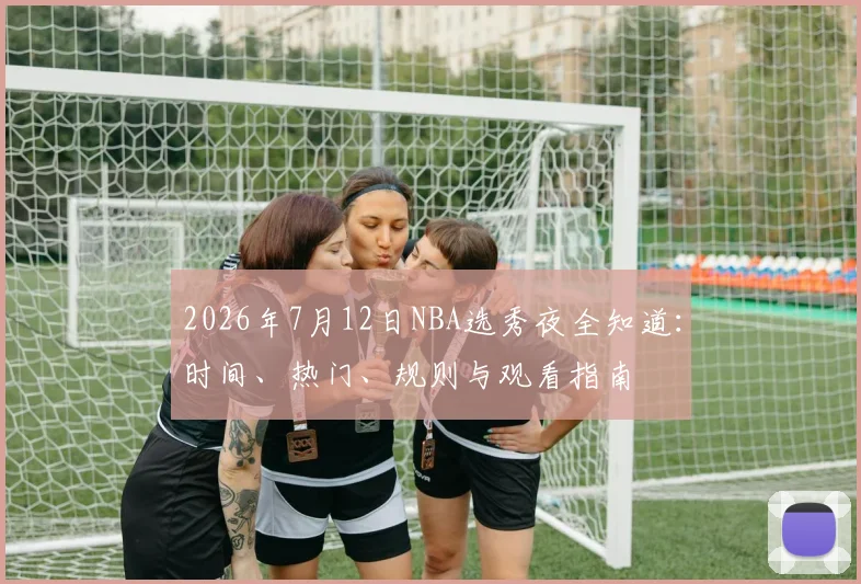 2026年7月12日NBA选秀夜全知道：时间、热门、规则与观看指南