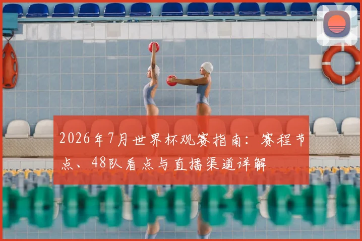 2026年7月世界杯观赛指南:赛程节点、48队看点与直播渠道详解