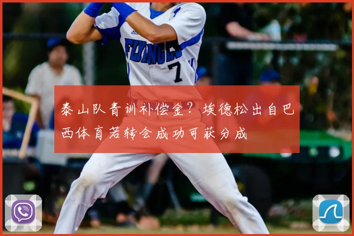 泰山队青训补偿金？埃德松出自巴西体育若转会成功可获分成