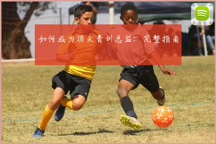 如何成为顶尖青训总监：完整指南