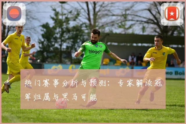 热门赛事分析与预测：专家解读冠军归属与黑马可能