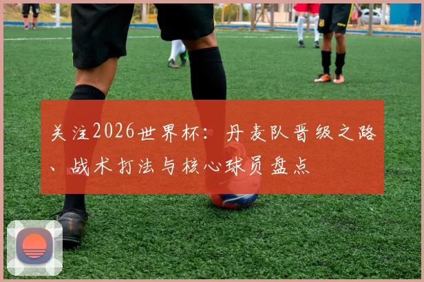 关注2026世界杯:丹麦队晋级之路、战术打法与核心球员盘点
