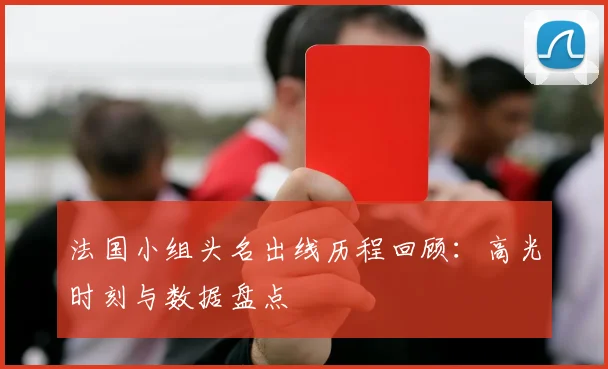 法国小组头名出线历程回顾：高光时刻与数据盘点