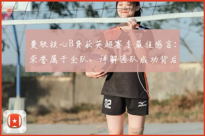 曼联核心B费获英超赛季最佳感言：荣誉属于全队，详解团队成功背后的付出与配合